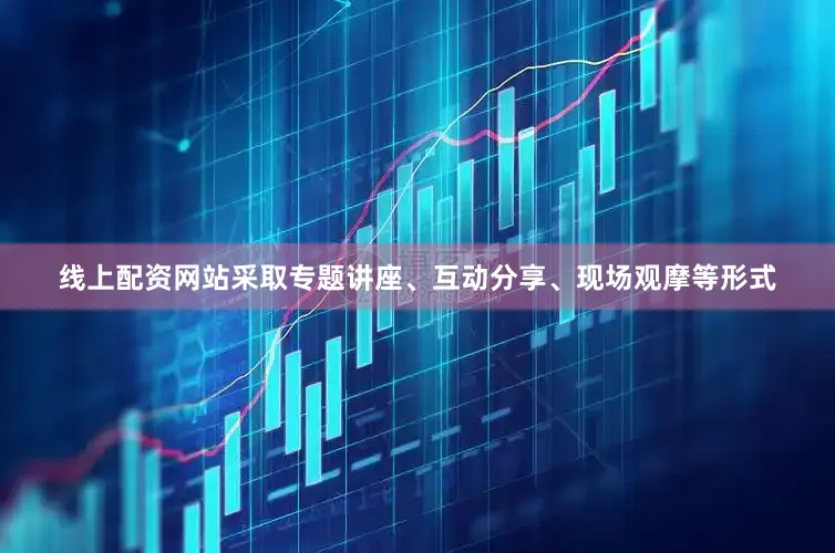 线上配资网站采取专题讲座、互动分享、现场观摩等形式
