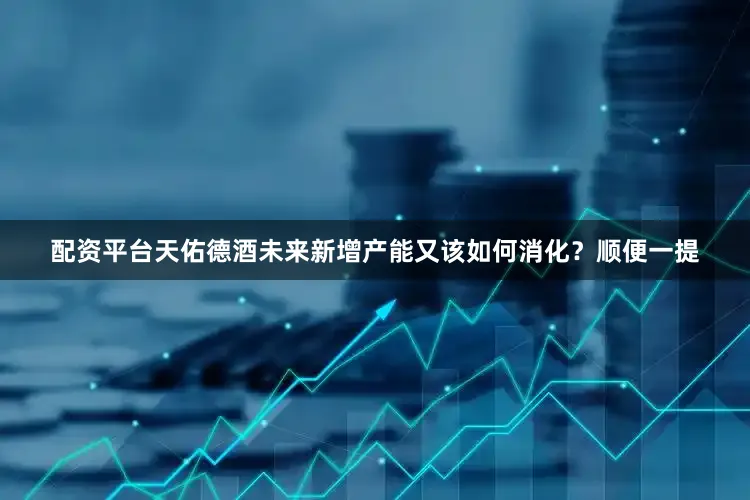 配资平台天佑德酒未来新增产能又该如何消化？顺便一提