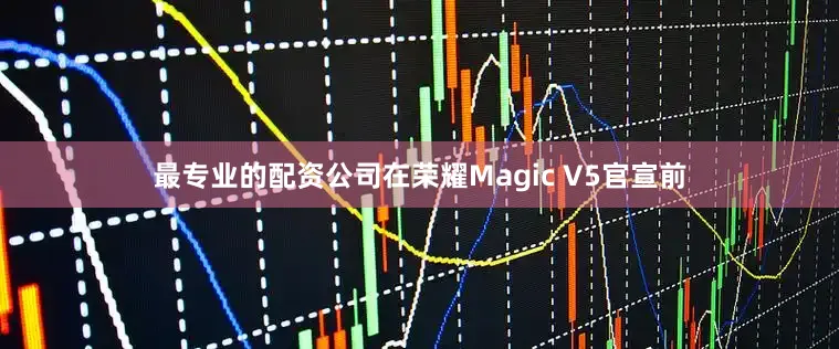 最专业的配资公司在荣耀Magic V5官宣前