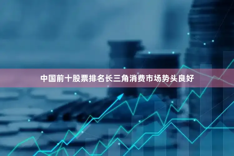中国前十股票排名长三角消费市场势头良好