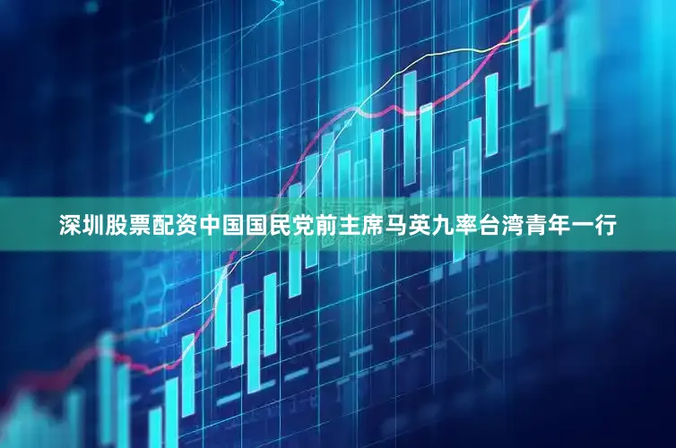 深圳股票配资中国国民党前主席马英九率台湾青年一行