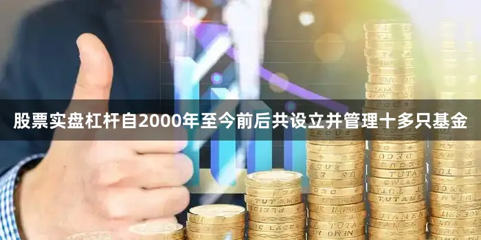 股票实盘杠杆自2000年至今前后共设立并管理十多只基金