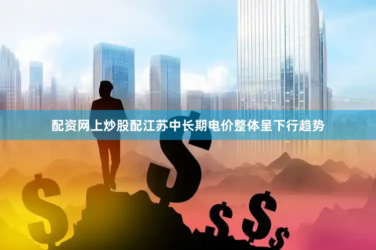 配资网上炒股配江苏中长期电价整体呈下行趋势