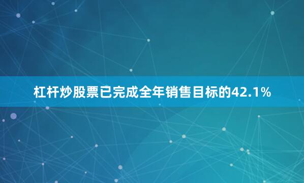 杠杆炒股票已完成全年销售目标的42.1%