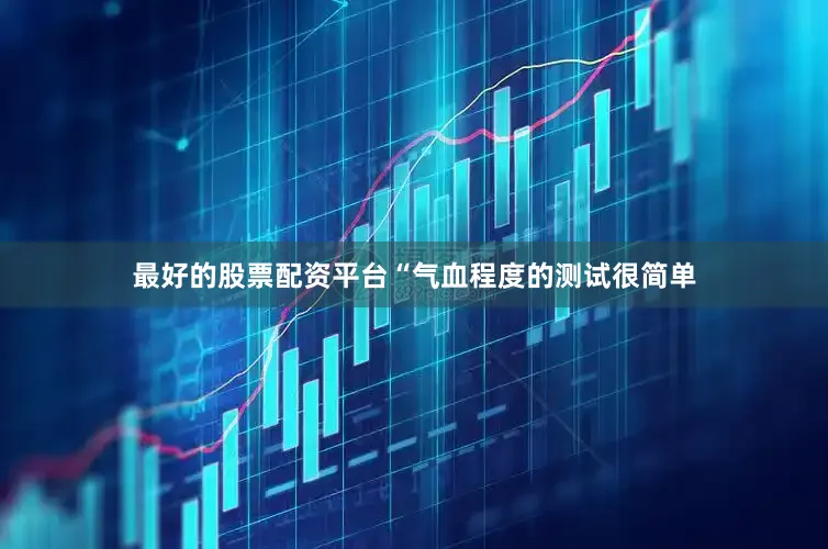 最好的股票配资平台“气血程度的测试很简单