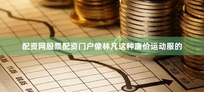 配资网股票配资门户像林凡这种廉价运动服的