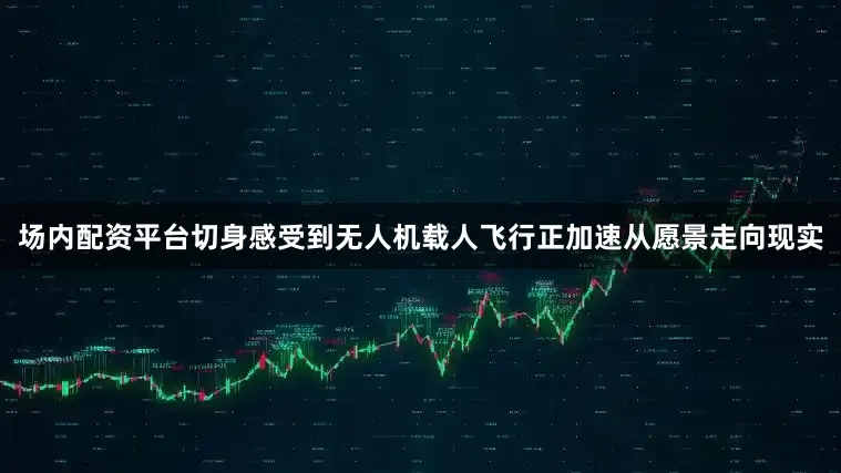 场内配资平台切身感受到无人机载人飞行正加速从愿景走向现实