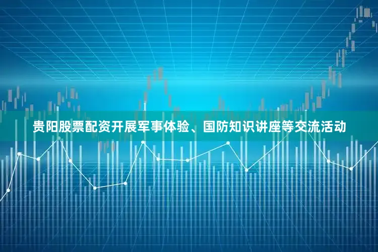 贵阳股票配资开展军事体验、国防知识讲座等交流活动