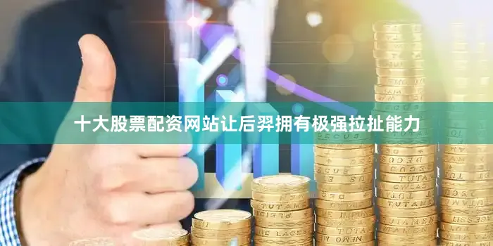 十大股票配资网站让后羿拥有极强拉扯能力