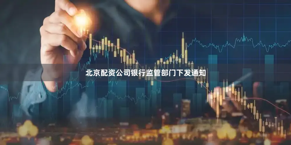 北京配资公司银行监管部门下发通知