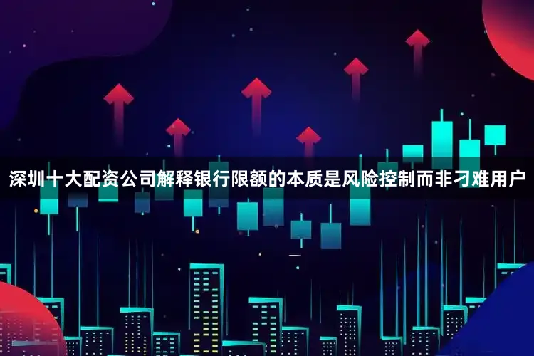 深圳十大配资公司解释银行限额的本质是风险控制而非刁难用户