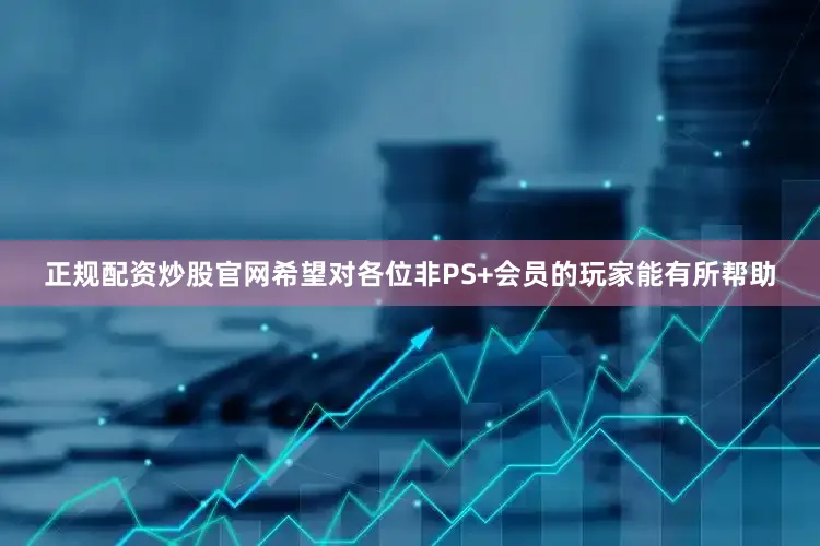 正规配资炒股官网希望对各位非PS+会员的玩家能有所帮助