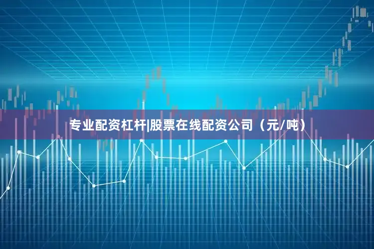 专业配资杠杆|股票在线配资公司（元/吨）