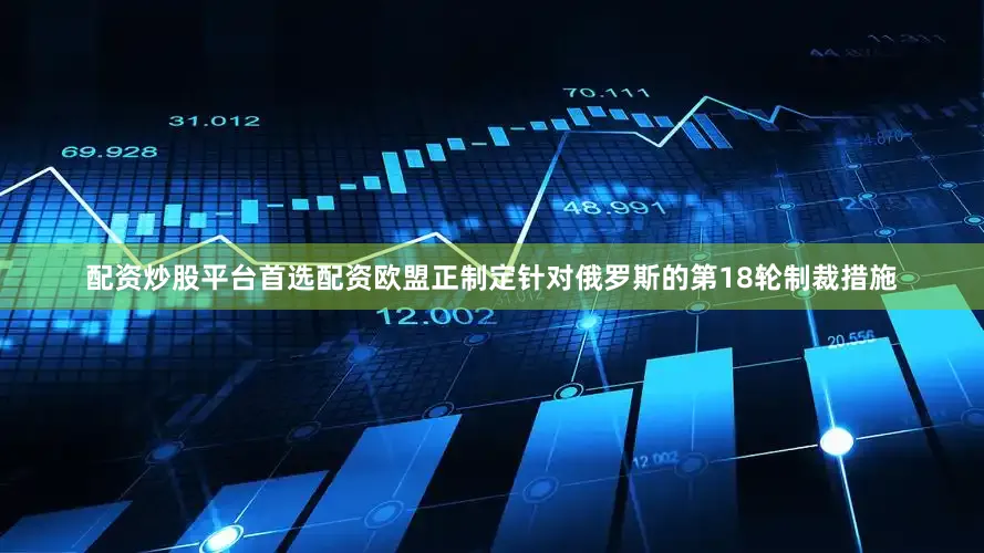 配资炒股平台首选配资欧盟正制定针对俄罗斯的第18轮制裁措施