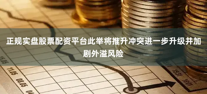 正规实盘股票配资平台此举将推升冲突进一步升级并加剧外溢风险