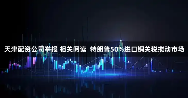 天津配资公司举报 相关阅读  特朗普50%进口铜关税搅动市场