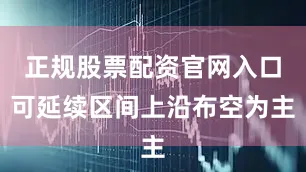 正规股票配资官网入口可延续区间上沿布空为主