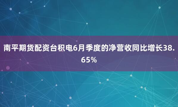 南平期货配资　　台积电6月季度的净营收同比增长38.65%