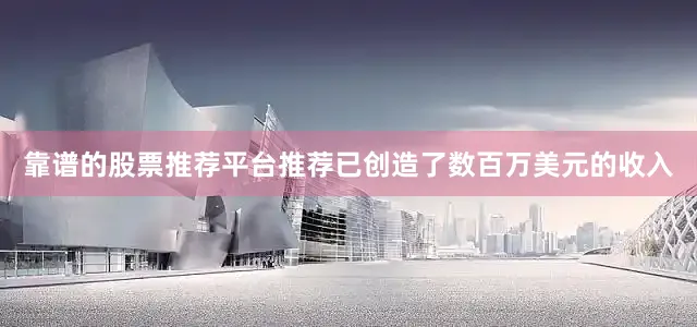 靠谱的股票推荐平台推荐已创造了数百万美元的收入