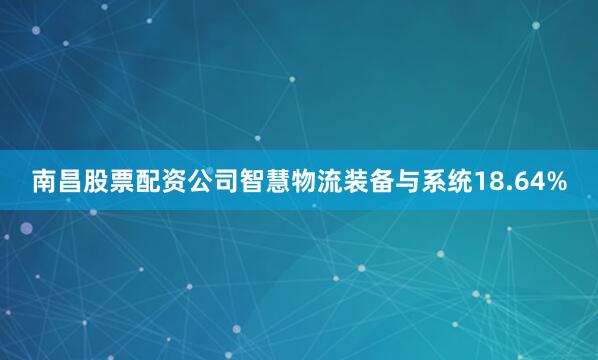 南昌股票配资公司智慧物流装备与系统18.64%