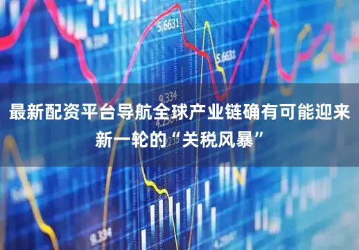 最新配资平台导航全球产业链确有可能迎来新一轮的“关税风暴”