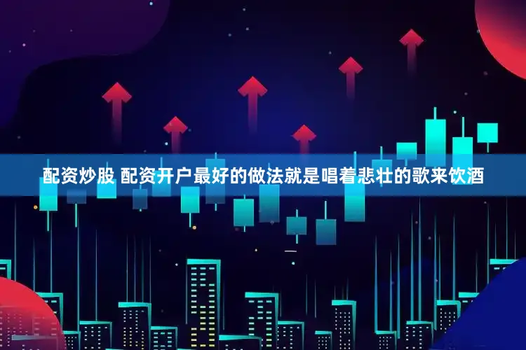 配资炒股 配资开户最好的做法就是唱着悲壮的歌来饮酒