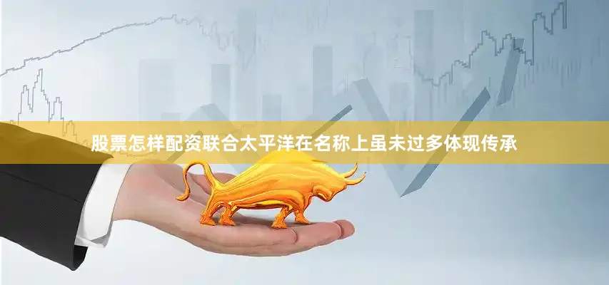 股票怎样配资联合太平洋在名称上虽未过多体现传承