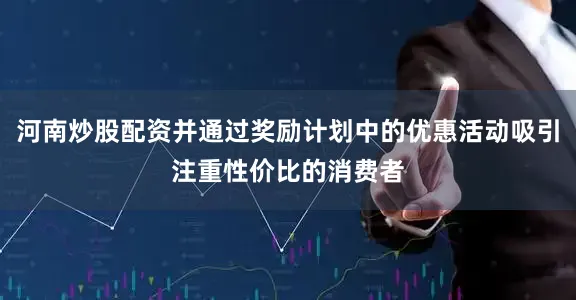 河南炒股配资并通过奖励计划中的优惠活动吸引注重性价比的消费者