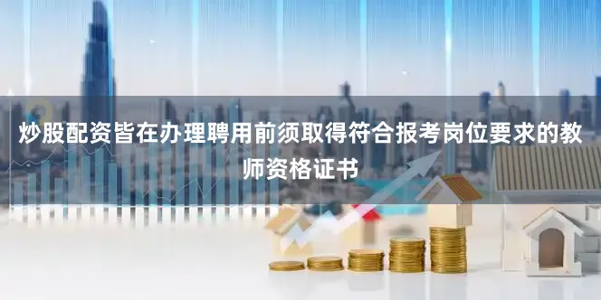 炒股配资皆在办理聘用前须取得符合报考岗位要求的教师资格证书