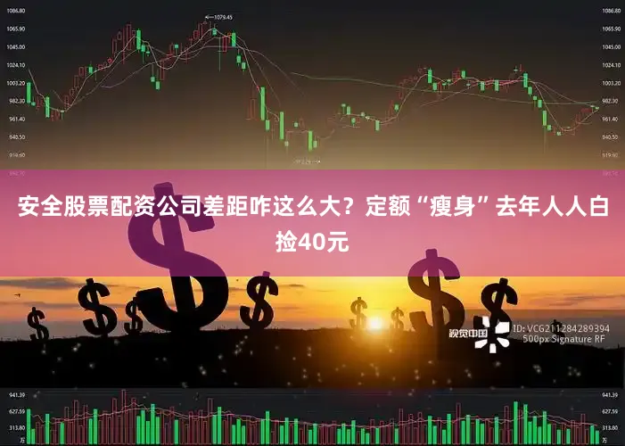 安全股票配资公司差距咋这么大？定额“瘦身”去年人人白捡40元