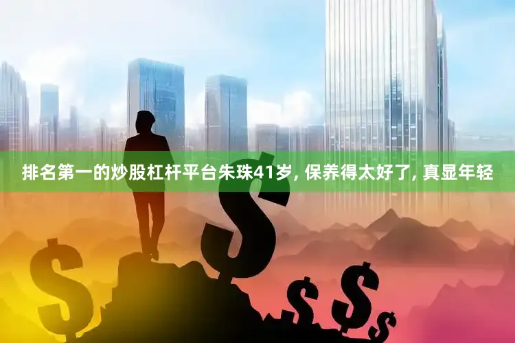 排名第一的炒股杠杆平台朱珠41岁, 保养得太好了, 真显年轻