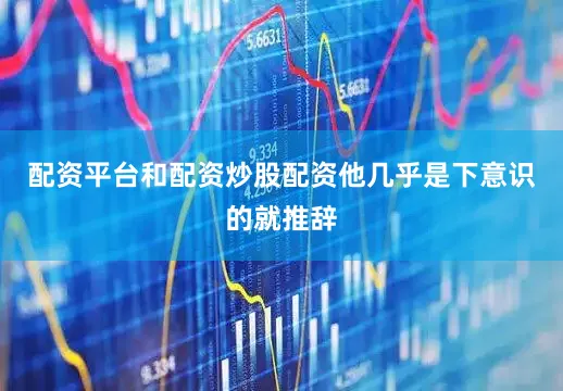 配资平台和配资炒股配资他几乎是下意识的就推辞