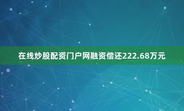 在线炒股配资门户网融资偿还222.68万元