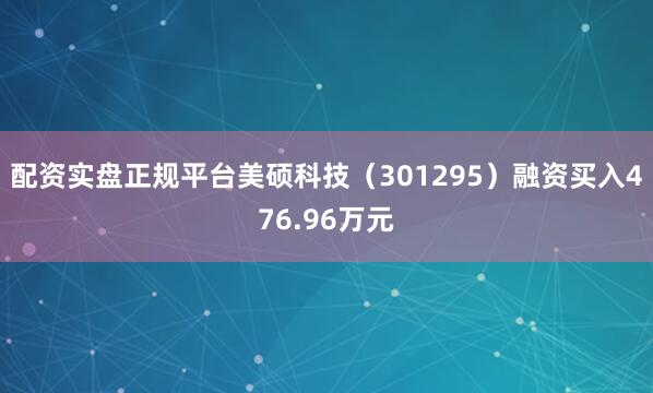 配资实盘正规平台美硕科技（301295）融资买入476.96万元