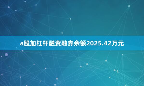 a股加杠杆融资融券余额2025.42万元