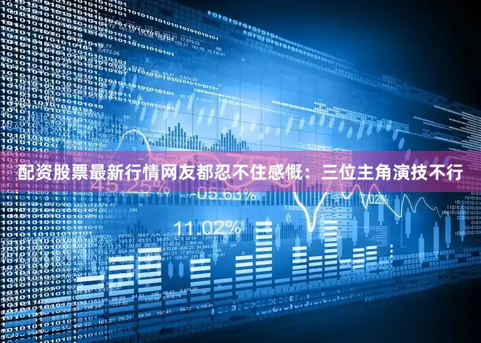 配资股票最新行情网友都忍不住感慨：三位主角演技不行
