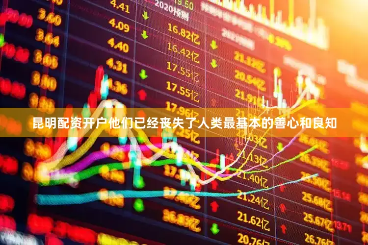 昆明配资开户他们已经丧失了人类最基本的善心和良知