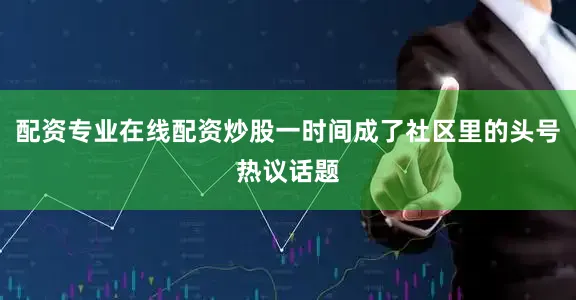 配资专业在线配资炒股一时间成了社区里的头号热议话题