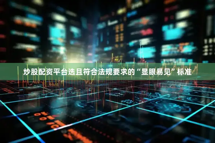 炒股配资平台选且符合法规要求的“显眼易见”标准