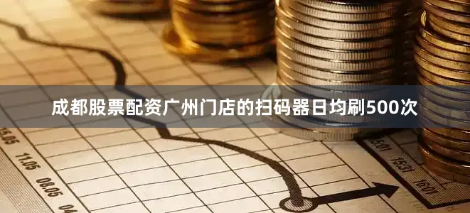 成都股票配资广州门店的扫码器日均刷500次