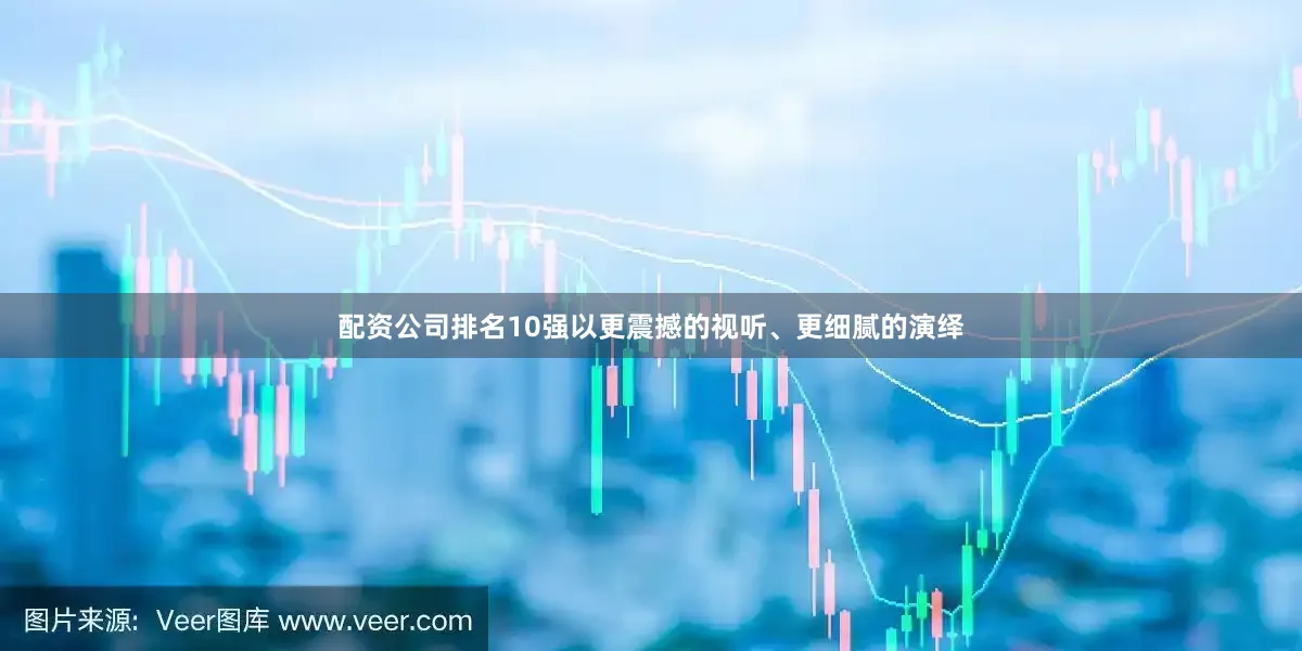 配资公司排名10强以更震撼的视听、更细腻的演绎