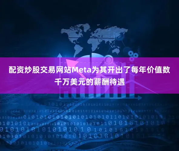 配资炒股交易网站Meta为其开出了每年价值数千万美元的薪酬待遇