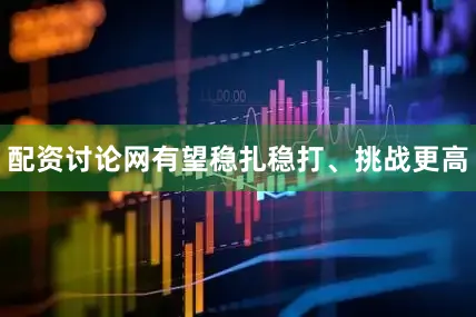 配资讨论网有望稳扎稳打、挑战更高