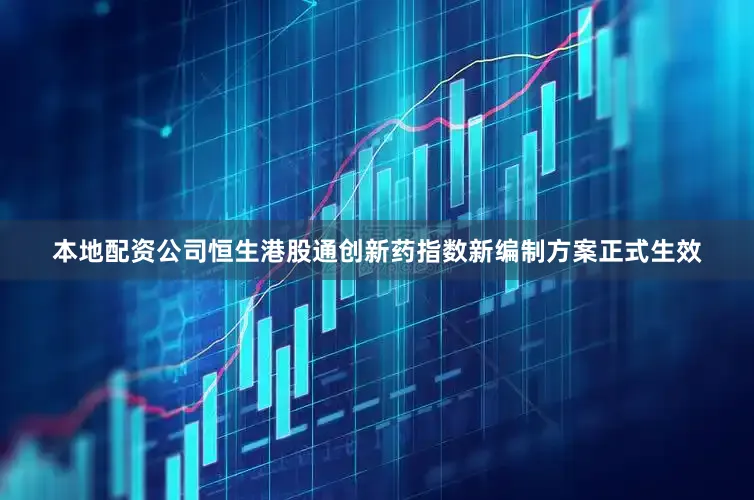 本地配资公司恒生港股通创新药指数新编制方案正式生效