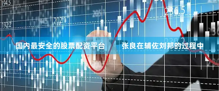 国内最安全的股票配资平台        张良在辅佐刘邦的过程中