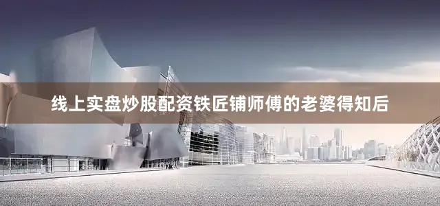 线上实盘炒股配资铁匠铺师傅的老婆得知后