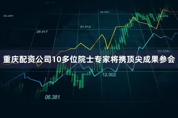重庆配资公司10多位院士专家将携顶尖成果参会