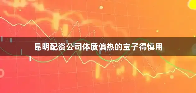 昆明配资公司体质偏热的宝子得慎用