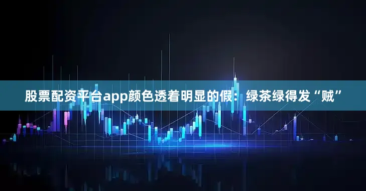 股票配资平台app颜色透着明显的假：绿茶绿得发“贼”